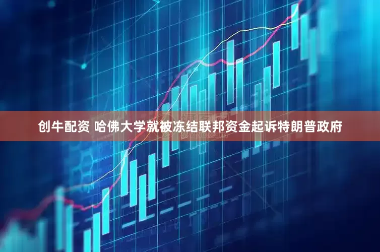 创牛配资 哈佛大学就被冻结联邦资金起诉特朗普政府