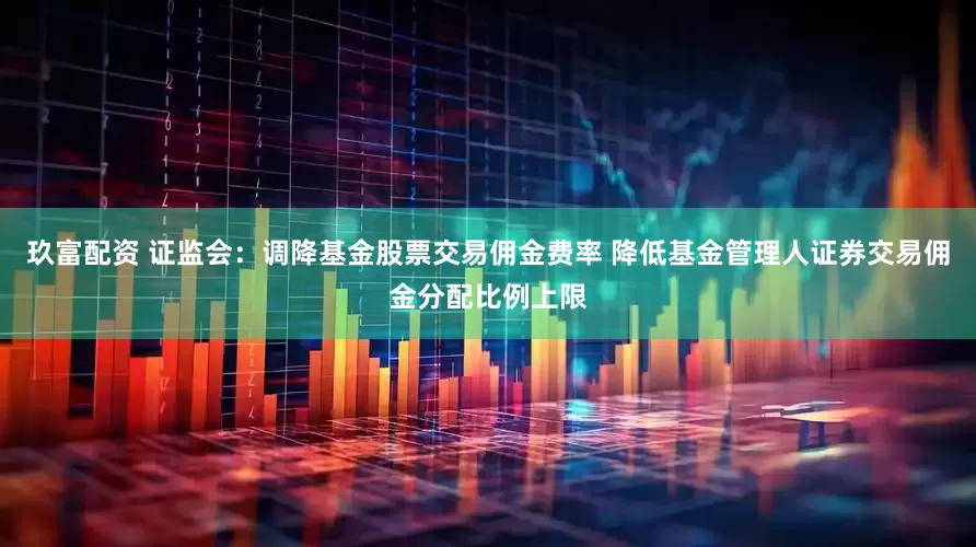 玖富配资 证监会：调降基金股票交易佣金费率 降低基金管理人证券交易佣金分配比例上限