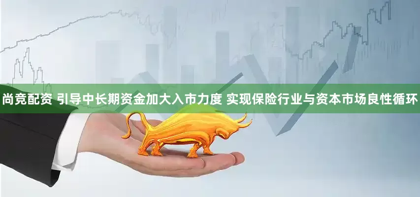 尚竞配资 引导中长期资金加大入市力度 实现保险行业与资本市场良性循环