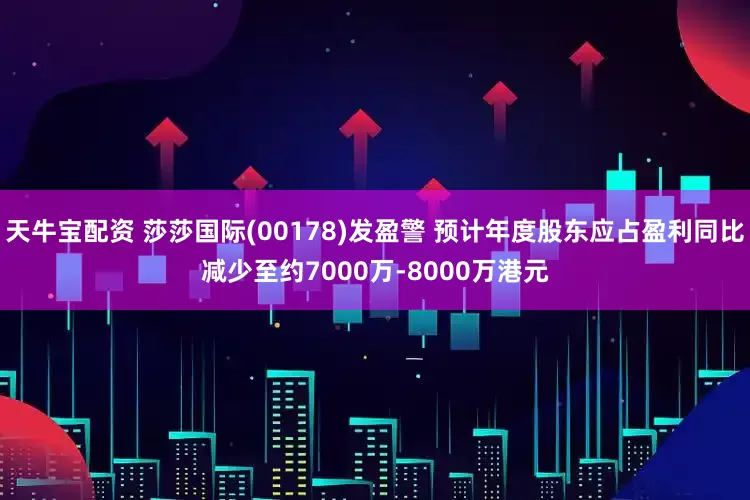 天牛宝配资 莎莎国际(00178)发盈警 预计年度股东应占盈利同比减少至约7000万-8000万港元
