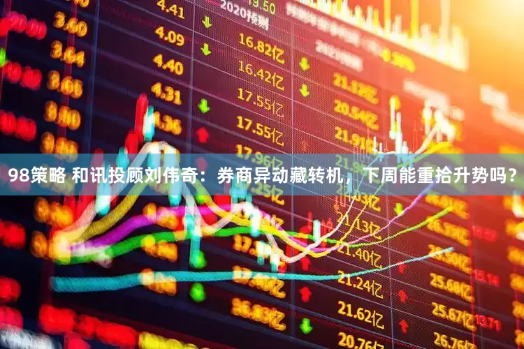 98策略 和讯投顾刘伟奇：券商异动藏转机，下周能重拾升势吗？