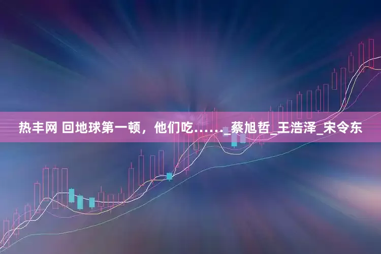 热丰网 回地球第一顿，他们吃……_蔡旭哲_王浩泽_宋令东