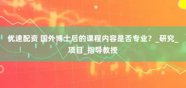 优速配资 国外博士后的课程内容是否专业？_研究_项目_指导教授