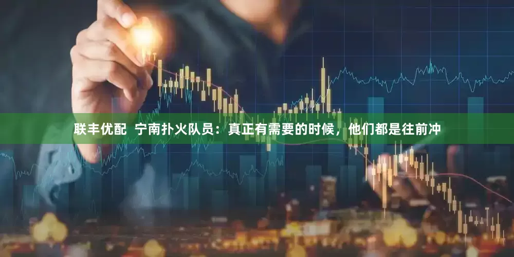 联丰优配  宁南扑火队员：真正有需要的时候，他们都是往前冲