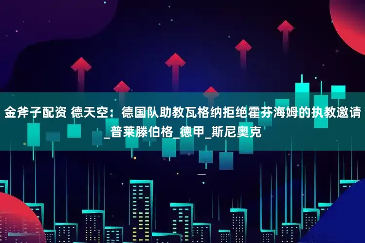 金斧子配资 德天空：德国队助教瓦格纳拒绝霍芬海姆的执教邀请_普莱滕伯格_德甲_斯尼奥克