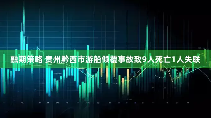 融期策略 贵州黔西市游船倾覆事故致9人死亡1人失联