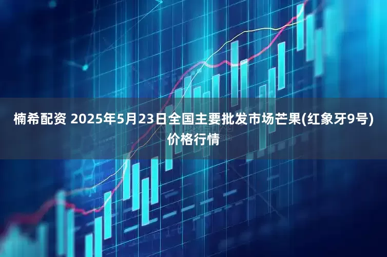 楠希配资 2025年5月23日全国主要批发市场芒果(红象牙9号)价格行情
