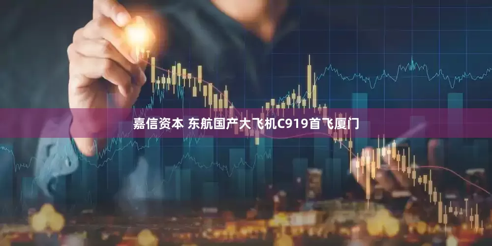 嘉信资本 东航国产大飞机C919首飞厦门
