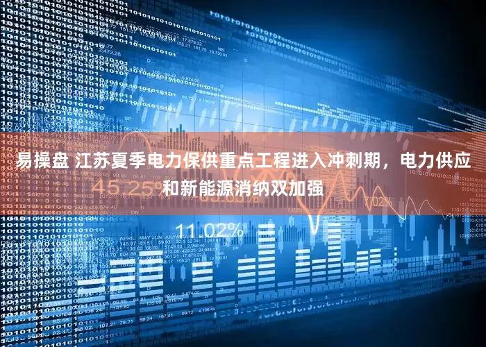 易操盘 江苏夏季电力保供重点工程进入冲刺期，电力供应和新能源消纳双加强