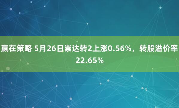 赢在策略 5月26日崇达转2上涨0.56%，转股溢价率22.65%