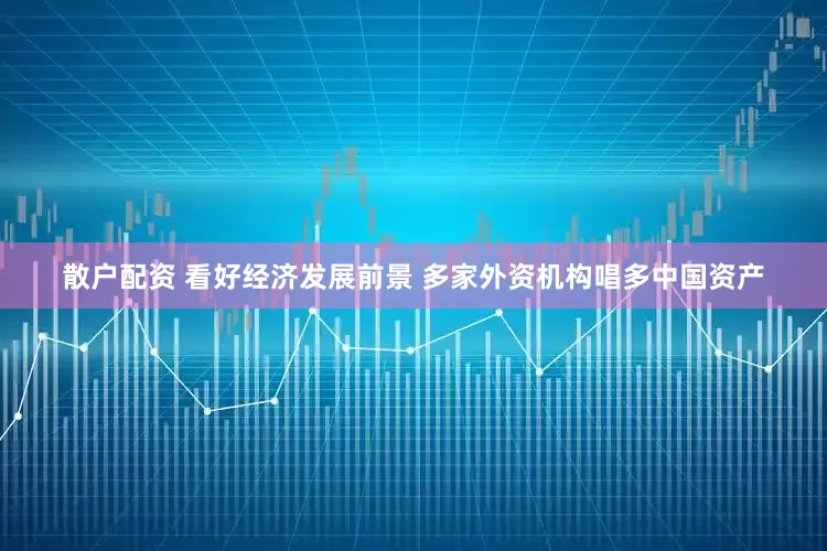 散户配资 看好经济发展前景 多家外资机构唱多中国资产