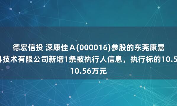 德宏信投 深康佳Ａ(000016)参股的东莞康嘉新材料技术有限公司新增1条被执行人信息，执行标的10.56万元