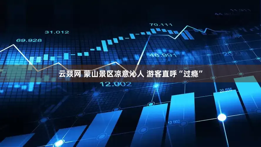 云燚网 蒙山景区凉意沁人 游客直呼“过瘾”