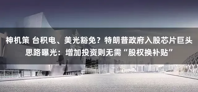 神机策 台积电、美光豁免？特朗普政府入股芯片巨头思路曝光：增加投资则无需“股权换补贴”