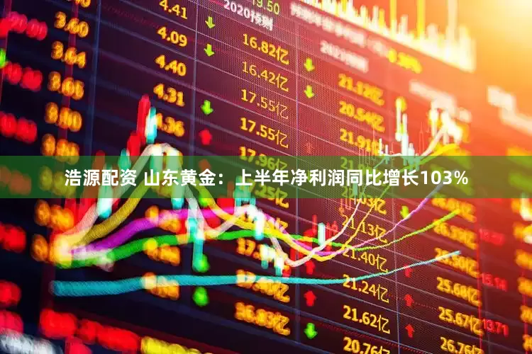 浩源配资 山东黄金：上半年净利润同比增长103%