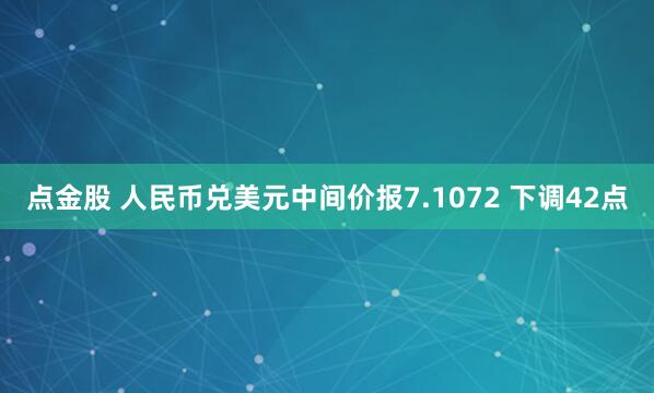 点金股 人民币兑美元中间价报7.1072 下调42点