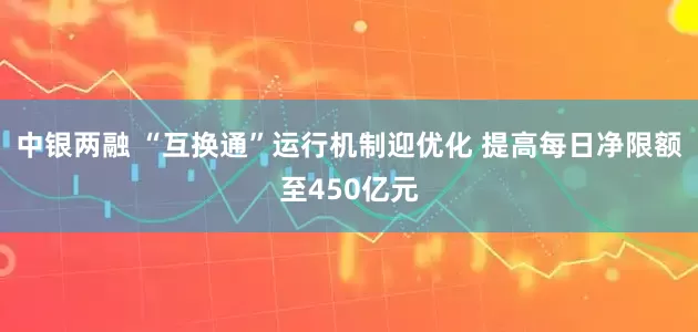 中银两融 “互换通”运行机制迎优化 提高每日净限额至450亿元