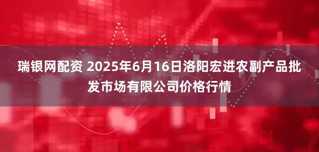 瑞银网配资 2025年6月16日洛阳宏进农副产品批发市场有限公司价格行情