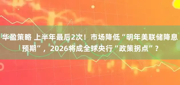 华盈策略 上半年最后2次！市场降低“明年美联储降息预期”，2026将成全球央行“政策拐点”？