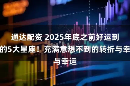 通达配资 2025年底之前好运到来的5大星座！充满意想不到的转折与幸运