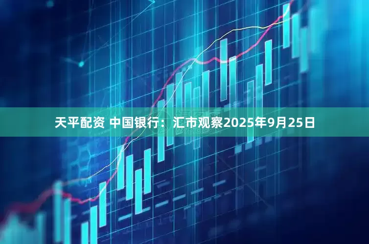 天平配资 中国银行：汇市观察2025年9月25日