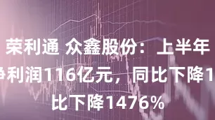 荣利通 众鑫股份：上半年归母净利润116亿元，同比下降1476%