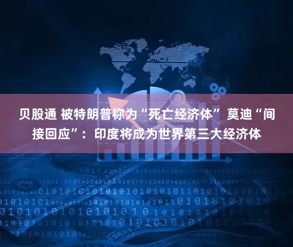 贝股通 被特朗普称为“死亡经济体” 莫迪“间接回应”：印度将成为世界第三大经济体