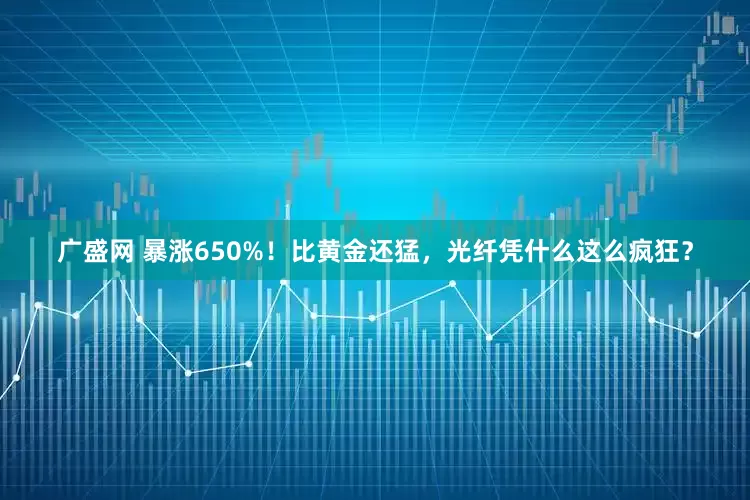 广盛网 暴涨650%！比黄金还猛，光纤凭什么这么疯狂？
